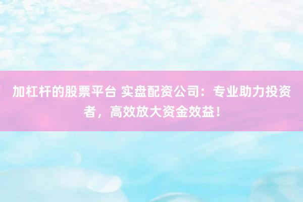 加杠杆的股票平台 实盘配资公司：专业助力投资者，高效放大资金效益！