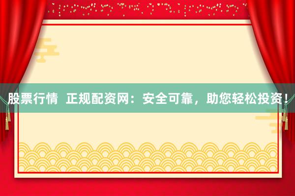 股票行情  正规配资网：安全可靠，助您轻松投资！