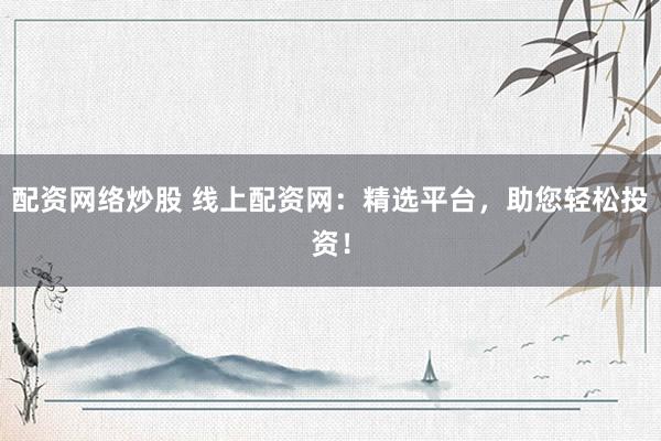 配资网络炒股 线上配资网：精选平台，助您轻松投资！