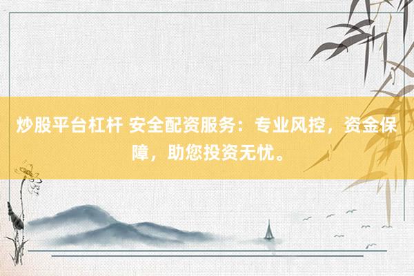 炒股平台杠杆 安全配资服务：专业风控，资金保障，助您投资无忧。