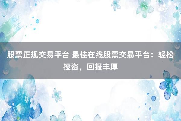 股票正规交易平台 最佳在线股票交易平台：轻松投资，回报丰厚