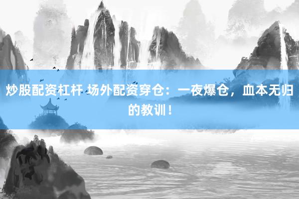 炒股配资杠杆 场外配资穿仓：一夜爆仓，血本无归的教训！