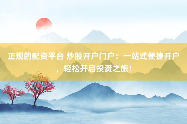正规的配资平台 炒股开户门户：一站式便捷开户，轻松开启投资之旅！