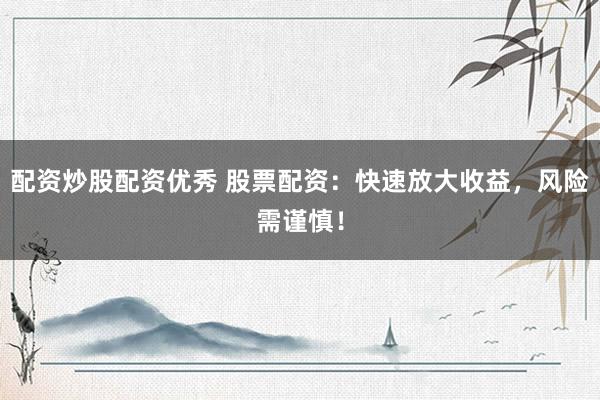 配资炒股配资优秀 股票配资：快速放大收益，风险需谨慎！
