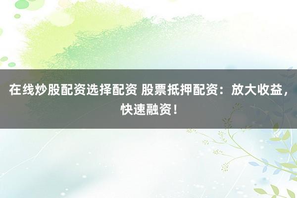 在线炒股配资选择配资 股票抵押配资：放大收益，快速融资！
