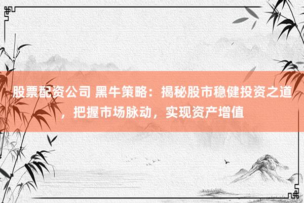 股票配资公司 黑牛策略：揭秘股市稳健投资之道，把握市场脉动，实现资产增值