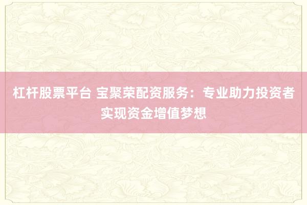 杠杆股票平台 宝聚荣配资服务：专业助力投资者实现资金增值梦想