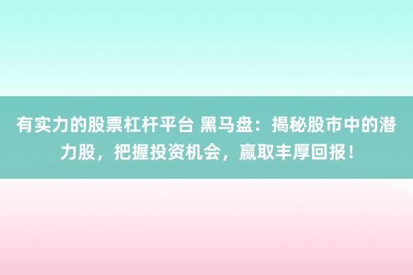 有实力的股票杠杆平台 黑马盘：揭秘股市中的潜力股，把握投资机会，赢取丰厚回报！