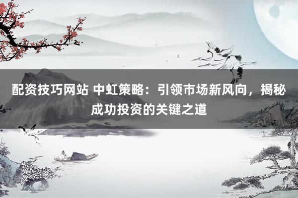 配资技巧网站 中虹策略：引领市场新风向，揭秘成功投资的关键之道