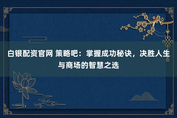 白银配资官网 策略吧：掌握成功秘诀，决胜人生与商场的智慧之选