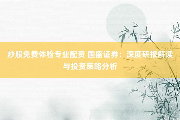 炒股免费体验专业配资 国盛证券：深度研报解读与投资策略分析