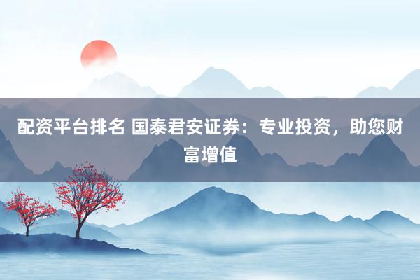 配资平台排名 国泰君安证券：专业投资，助您财富增值