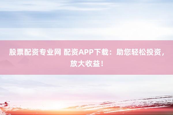 股票配资专业网 配资APP下载：助您轻松投资，放大收益！
