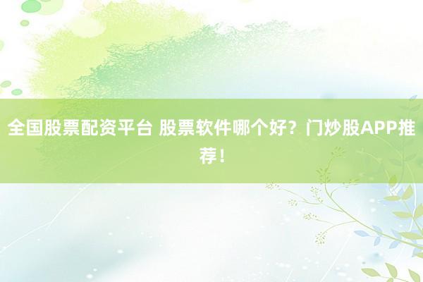 全国股票配资平台 股票软件哪个好？门炒股APP推荐！