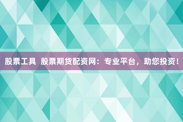 股票工具  股票期货配资网：专业平台，助您投资！