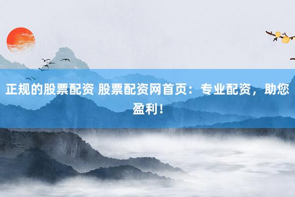 正规的股票配资 股票配资网首页：专业配资，助您盈利！