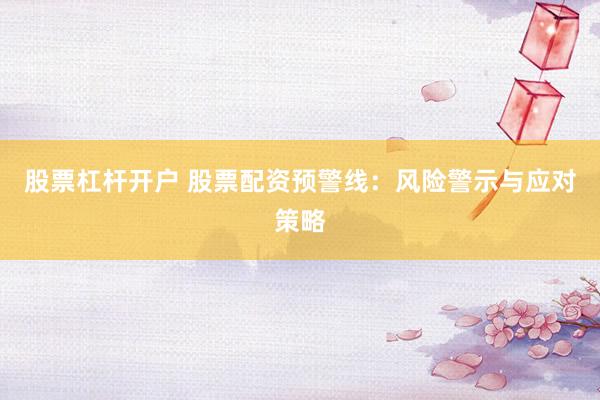 股票杠杆开户 股票配资预警线：风险警示与应对策略