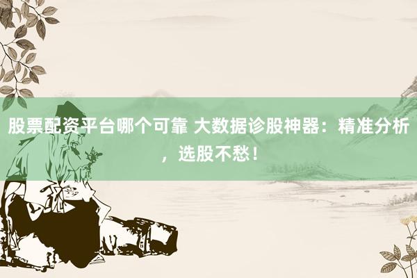 股票配资平台哪个可靠 大数据诊股神器：精准分析，选股不愁！