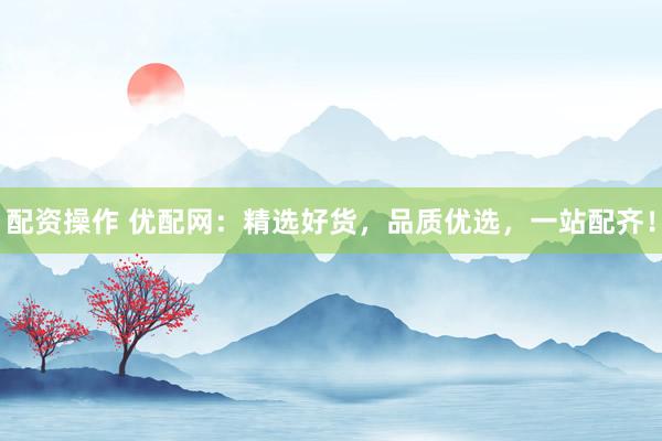 配资操作 优配网：精选好货，品质优选，一站配齐！