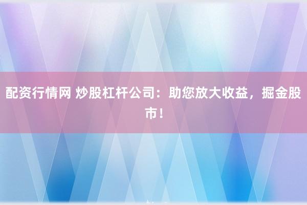 配资行情网 炒股杠杆公司：助您放大收益，掘金股市！