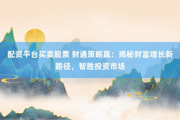 配资平台买卖股票 财通策略赢：揭秘财富增长新路径，智胜投资市场