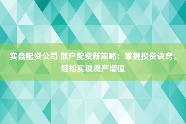 实盘配资公司 散户配资新策略：掌握投资诀窍，轻松实现资产增值