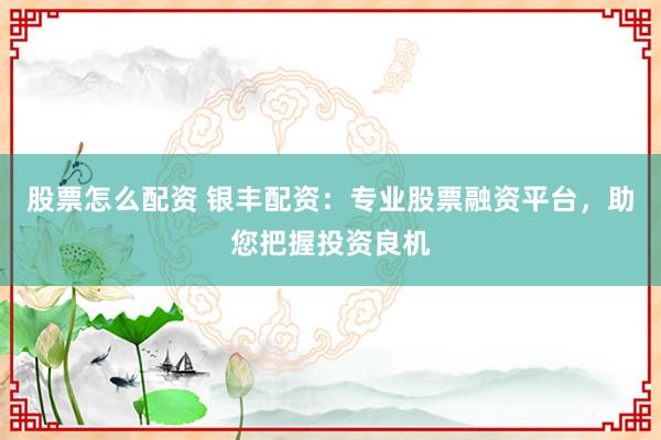 股票怎么配资 银丰配资：专业股票融资平台，助您把握投资良机