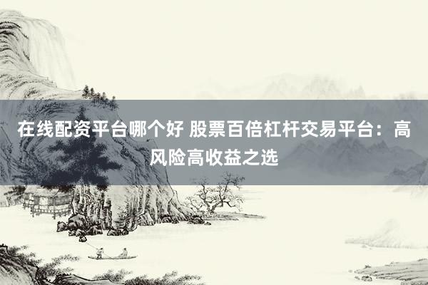 在线配资平台哪个好 股票百倍杠杆交易平台：高风险高收益之选
