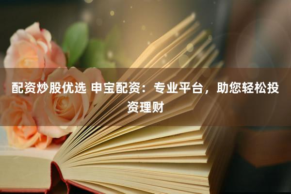 配资炒股优选 申宝配资：专业平台，助您轻松投资理财
