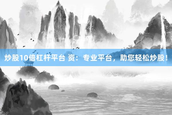 炒股10倍杠杆平台 资：专业平台，助您轻松炒股！