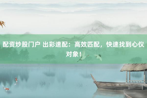 配资炒股门户 出彩速配：高效匹配，快速找到心仪对象！