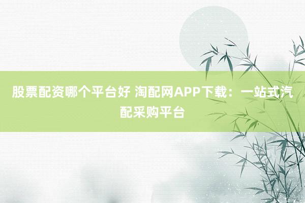 股票配资哪个平台好 淘配网APP下载：一站式汽配采购平台