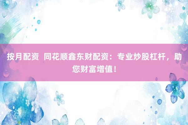按月配资  同花顺鑫东财配资：专业炒股杠杆，助您财富增值！
