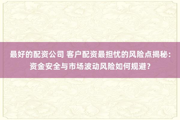 最好的配资公司 客户配资最担忧的风险点揭秘：资金安全与市场波动风险如何规避？