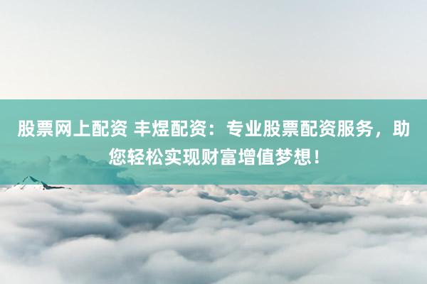 股票网上配资 丰煜配资：专业股票配资服务，助您轻松实现财富增值梦想！