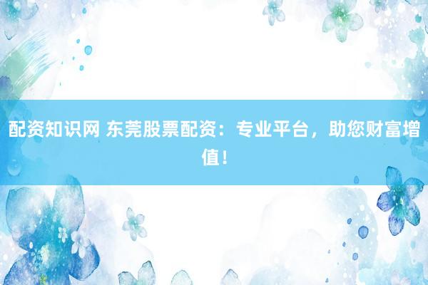 配资知识网 东莞股票配资：专业平台，助您财富增值！