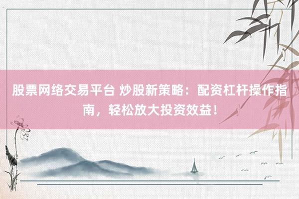 股票网络交易平台 炒股新策略：配资杠杆操作指南，轻松放大投资效益！