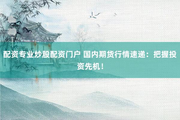 配资专业炒股配资门户 国内期货行情速递：把握投资先机！