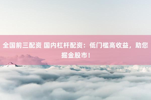全国前三配资 国内杠杆配资：低门槛高收益，助您掘金股市！