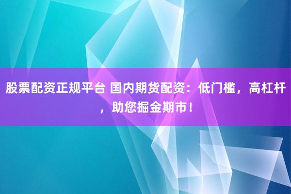 股票配资正规平台 国内期货配资：低门槛，高杠杆，助您掘金期市！