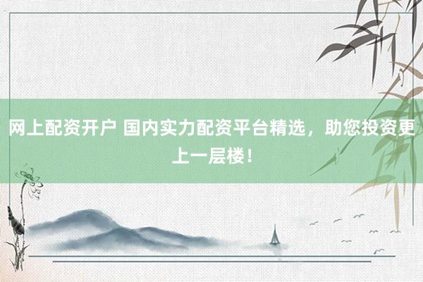 网上配资开户 国内实力配资平台精选，助您投资更上一层楼！