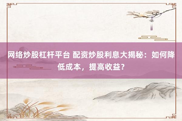 网络炒股杠杆平台 配资炒股利息大揭秘：如何降低成本，提高收益？