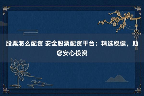 股票怎么配资 安全股票配资平台：精选稳健，助您安心投资