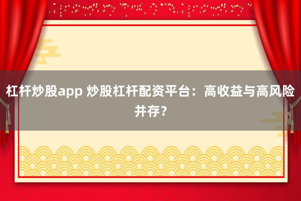 杠杆炒股app 炒股杠杆配资平台：高收益与高风险并存？