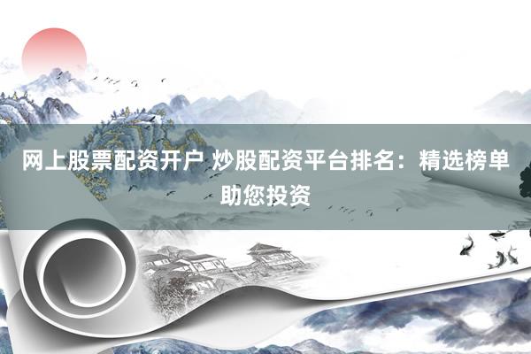 网上股票配资开户 炒股配资平台排名：精选榜单助您投资