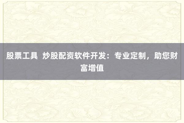 股票工具  炒股配资软件开发：专业定制，助您财富增值