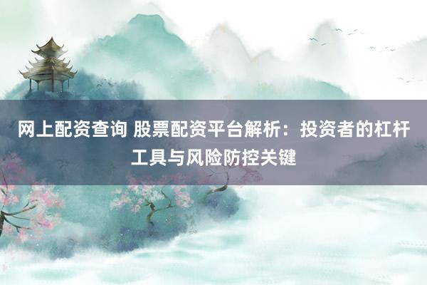 网上配资查询 股票配资平台解析：投资者的杠杆工具与风险防控关键