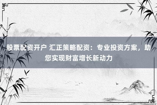 股票配资开户 汇正策略配资：专业投资方案，助您实现财富增长新动力
