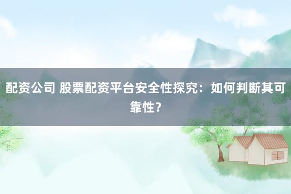 配资公司 股票配资平台安全性探究：如何判断其可靠性？