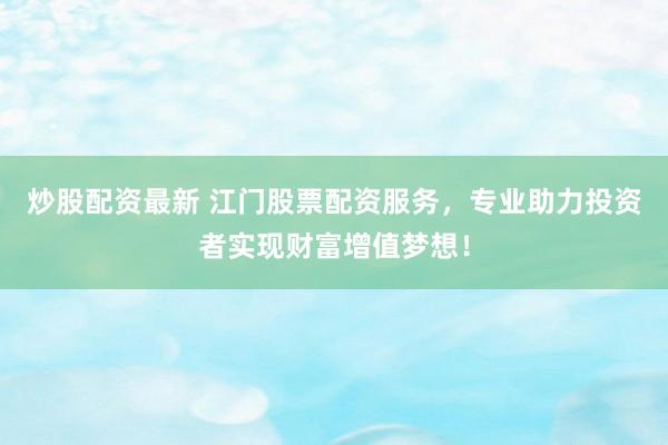 炒股配资最新 江门股票配资服务，专业助力投资者实现财富增值梦想！